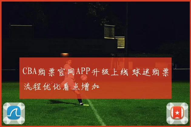 CBA购票官网APP升级上线 球迷购票流程优化看点增加