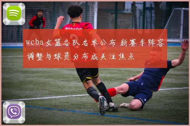 wcba女篮各队名单公布 新赛季阵容调整与球员分布成关注焦点