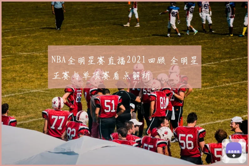 NBA全明星赛直播2021回顾 全明星正赛与单项赛看点解析