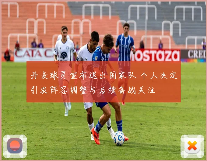 丹麦球员宣布退出国家队 个人决定引发阵容调整与后续备战关注
