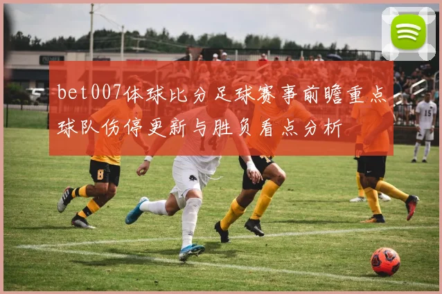 bet007体球比分足球赛事前瞻重点球队伤停更新与胜负看点分析