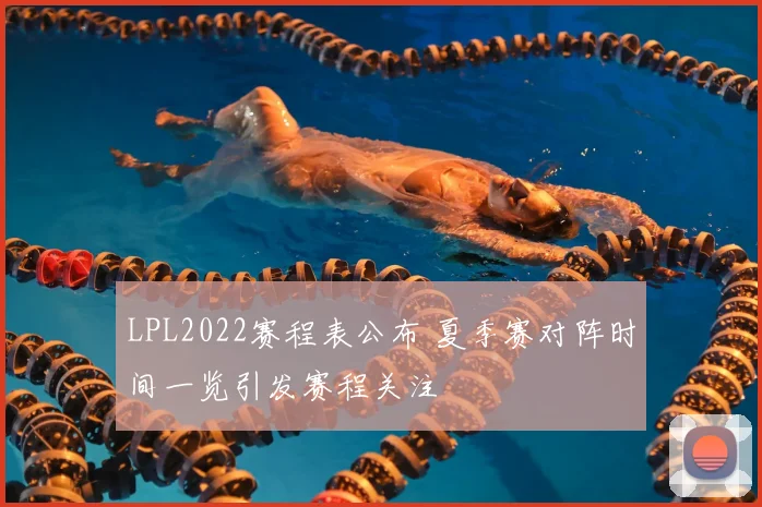 LPL2022赛程表公布 夏季赛对阵时间一览引发赛程关注