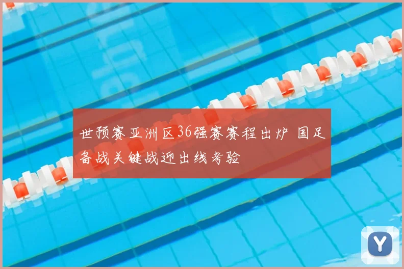 世预赛亚洲区36强赛赛程出炉 国足备战关键战迎出线考验