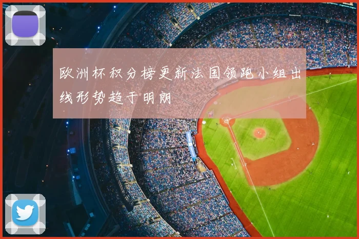 欧洲杯积分榜更新法国领跑小组出线形势趋于明朗