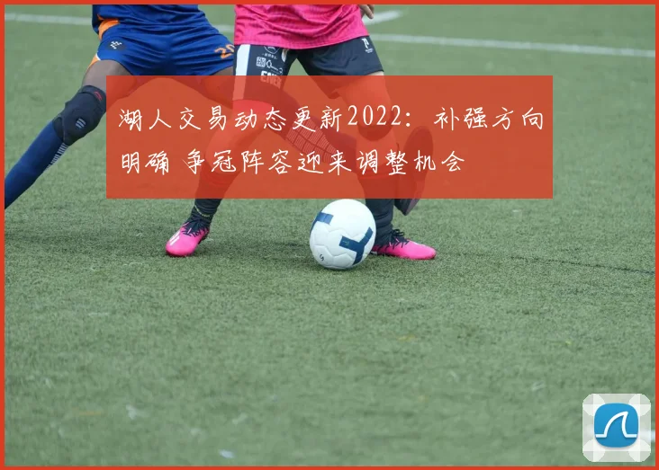 湖人交易动态更新2022：补强方向明确 争冠阵容迎来调整机会