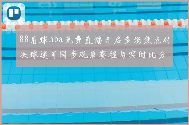 88看球nba免费直播开启多场焦点对决球迷可同步观看赛程与实时比分更新