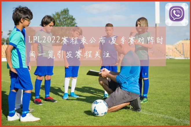 LPL2022赛程表公布 夏季赛对阵时间一览引发赛程关注