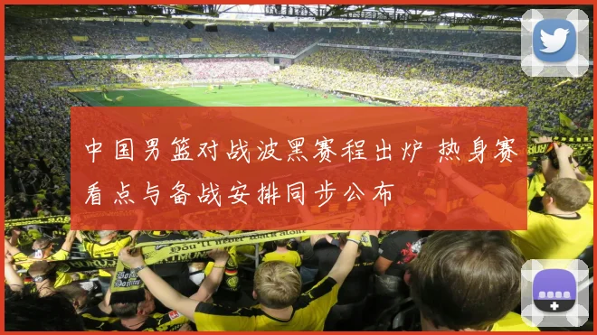 中国男篮对战波黑赛程出炉 热身赛看点与备战安排同步公布