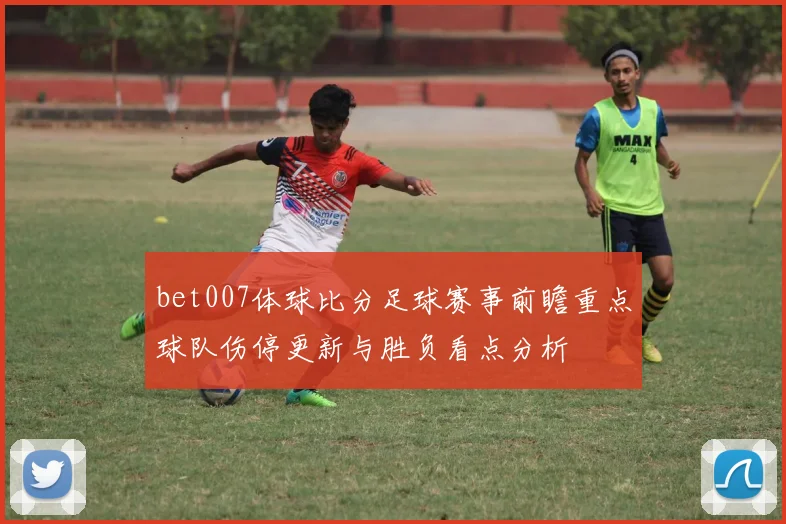 bet007体球比分足球赛事前瞻重点球队伤停更新与胜负看点分析