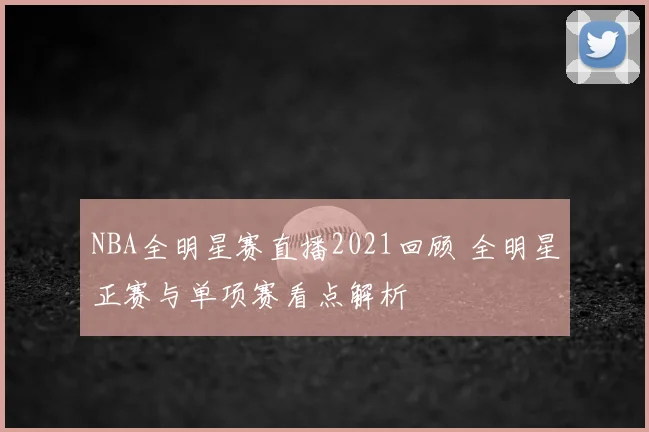 NBA全明星赛直播2021回顾 全明星正赛与单项赛看点解析