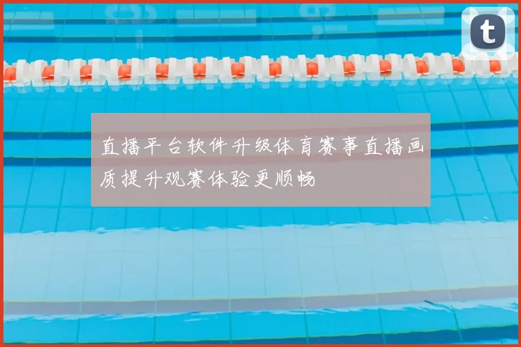 直播平台软件升级体育赛事直播画质提升观赛体验更顺畅
