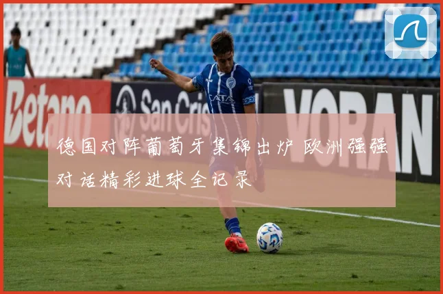 德国对阵葡萄牙集锦出炉 欧洲强强对话精彩进球全记录