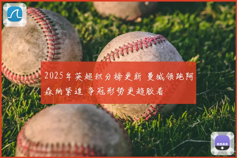 2025年英超积分榜更新 曼城领跑阿森纳紧追 争冠形势更趋胶着
