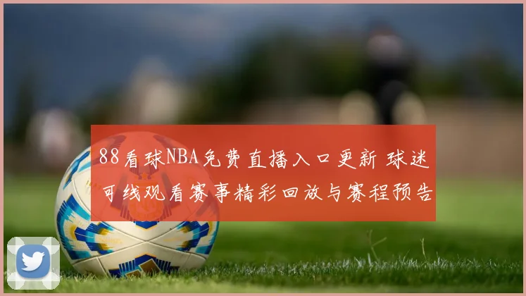 88看球NBA免费直播入口更新 球迷可线观看赛事精彩回放与赛程预告