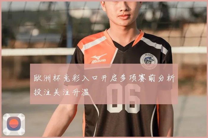 欧洲杯竞彩入口开启多项赛前分析投注关注升温