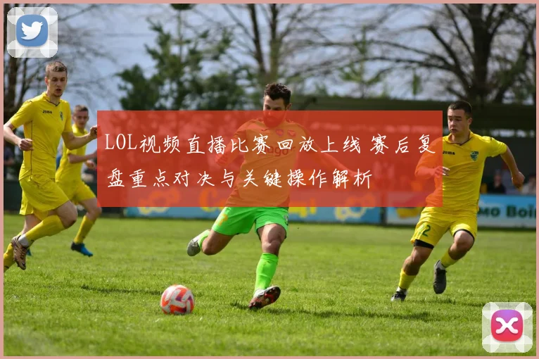 LOL视频直播比赛回放上线 赛后复盘重点对决与关键操作解析