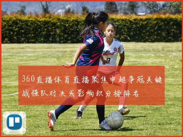 360直播体育直播聚焦中超争冠关键战强队对决或影响积分榜排名