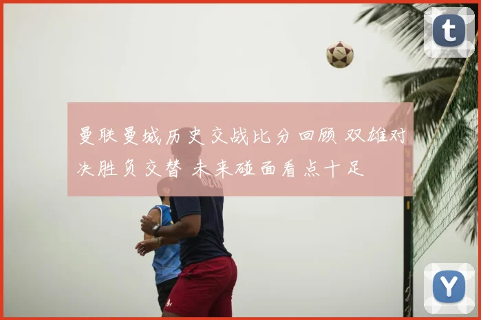 曼联曼城历史交战比分回顾 双雄对决胜负交替 未来碰面看点十足