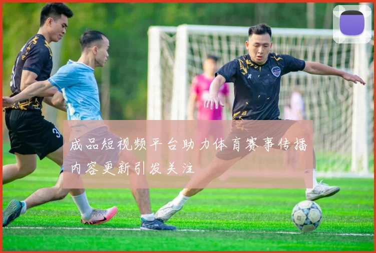 成品短视频平台助力体育赛事传播内容更新引发关注
