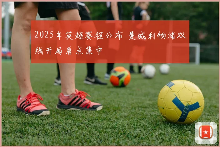 2025年英超赛程公布 曼城利物浦双线开局看点集中