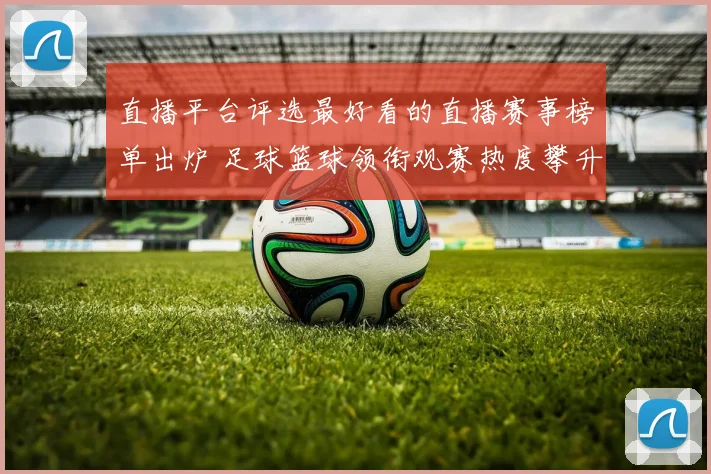 直播平台评选最好看的直播赛事榜单出炉 足球篮球领衔观赛热度攀升