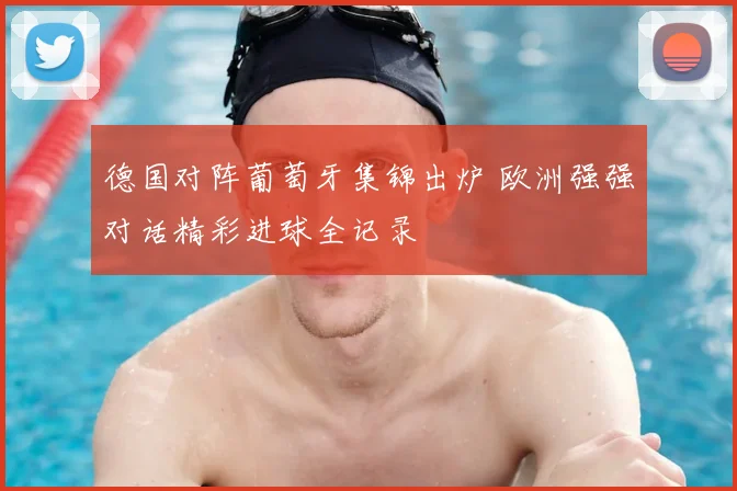德国对阵葡萄牙集锦出炉 欧洲强强对话精彩进球全记录