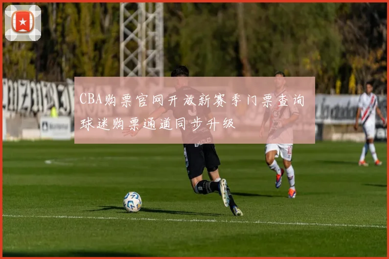 CBA购票官网开放新赛季门票查询 球迷购票通道同步升级