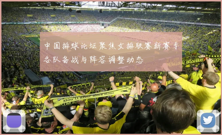 中国排球论坛聚焦女排联赛新赛季各队备战与阵容调整动态