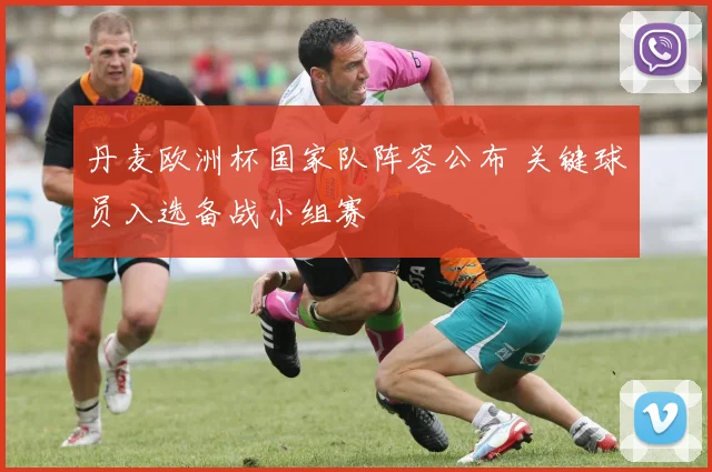 丹麦欧洲杯国家队阵容公布 关键球员入选备战小组赛