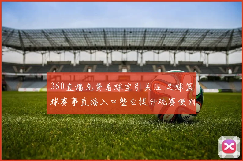 360直播免费看球宝引关注 足球篮球赛事直播入口整合提升观赛便利