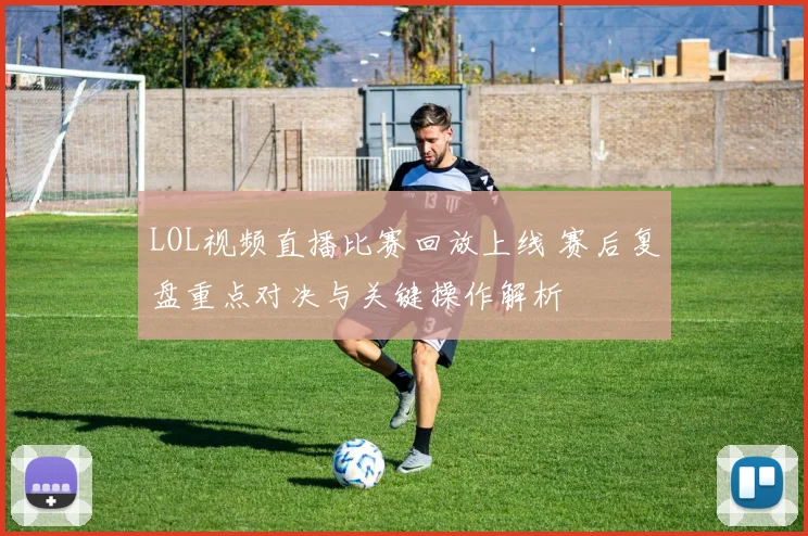 LOL视频直播比赛回放上线 赛后复盘重点对决与关键操作解析