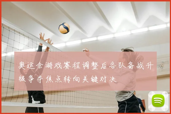 奥运会游戏赛程调整后各队备战升级争夺焦点转向关键对决