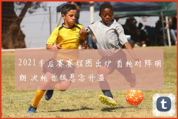 2021季后赛赛程图出炉 首轮对阵明朗 次轮晋级悬念升温