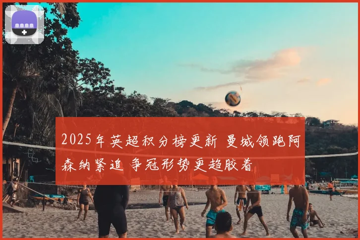 2025年英超积分榜更新 曼城领跑阿森纳紧追 争冠形势更趋胶着