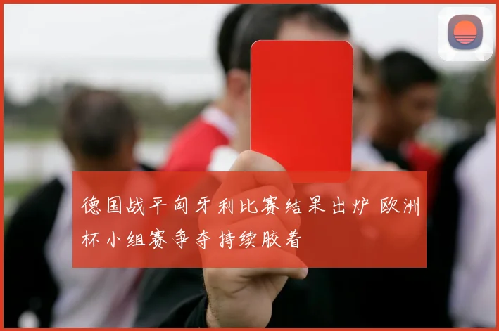 德国战平匈牙利比赛结果出炉 欧洲杯小组赛争夺持续胶着