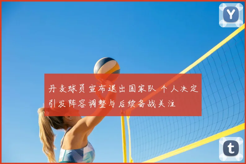 丹麦球员宣布退出国家队 个人决定引发阵容调整与后续备战关注
