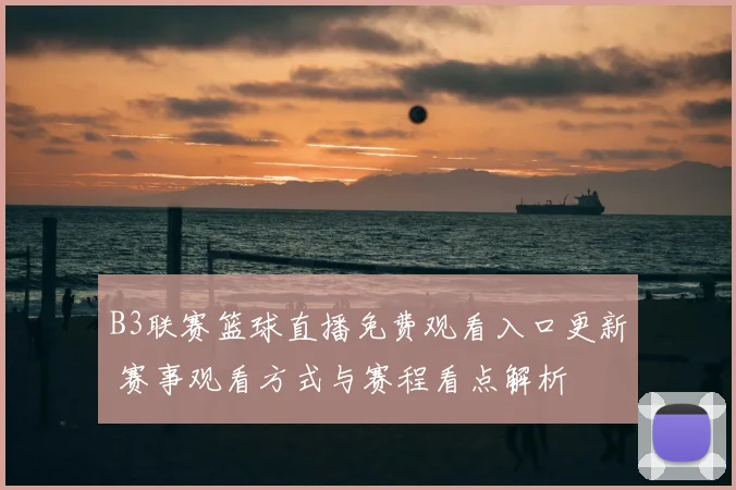 B3联赛篮球直播免费观看入口更新 赛事观看方式与赛程看点解析