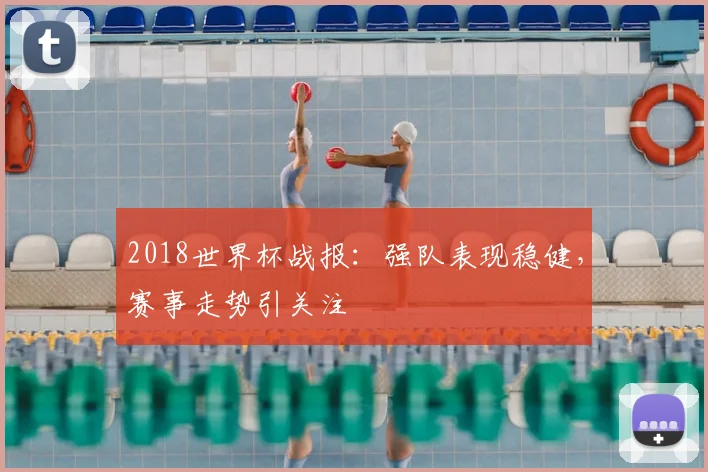 2018世界杯战报:强队表现稳健,赛事走势引关注