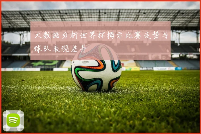 大数据分析世界杯揭示比赛走势与球队表现差异