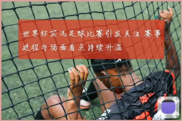 世界杯实况足球比赛引发关注 赛事进程与场面看点持续升温