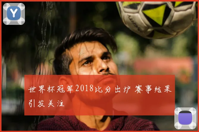 世界杯冠军2018比分出炉 赛事结果引发关注