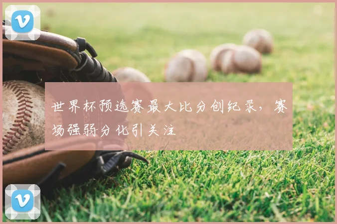 世界杯预选赛最大比分创纪录,赛场强弱分化引关注