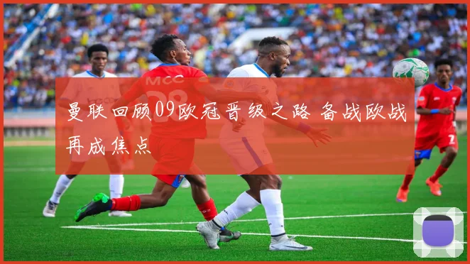 曼联回顾09欧冠晋级之路 备战欧战再成焦点