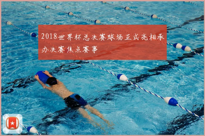 2018世界杯总决赛球场正式亮相承办决赛焦点赛事