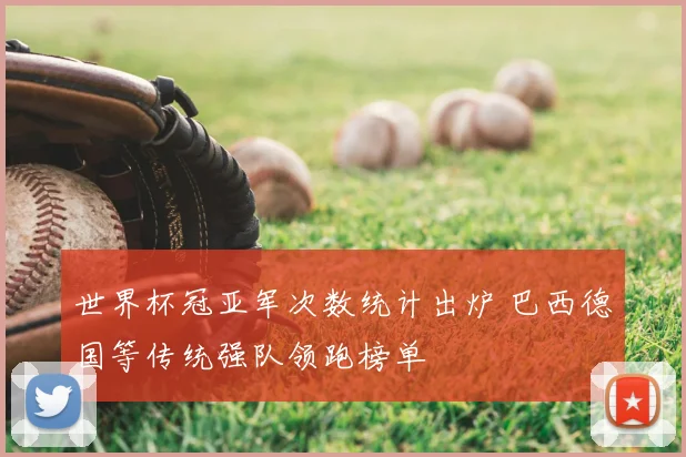 世界杯冠亚军次数统计出炉 巴西德国等传统强队领跑榜单