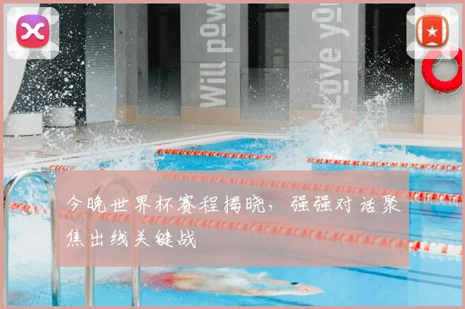 今晚世界杯赛程揭晓,强强对话聚焦出线关键战