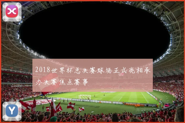 2018世界杯总决赛球场正式亮相承办决赛焦点赛事